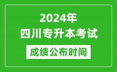 2024年四川专升本考试成绩公布时间_专升本成绩什么时候出来？