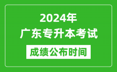 2024年广东专升本考试成绩公布时间_专升本成绩什么时候出来？