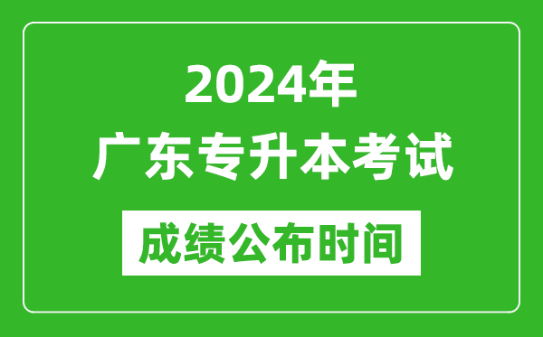 2024年广东专升本考试成绩公布时间,专升本成绩什么时候出来？