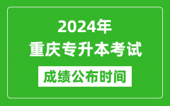 2024年重庆专升本考试成绩公布时间_专升本成绩什么时候出来？