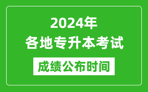 2024年全国各地专升本考试成绩公布时间汇总表,什么时候出来？