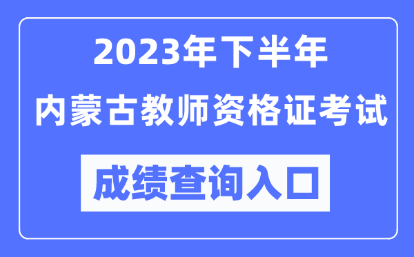 2023年下半年内蒙古教师资格证考试成绩查询入口（http://ntce.neea.edu.cn/ntce/）