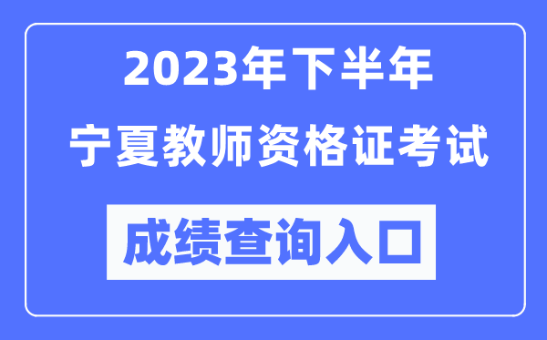 2023年下半年宁夏教师资格证考试成绩查询入口（http://ntce.neea.edu.cn/ntce/）