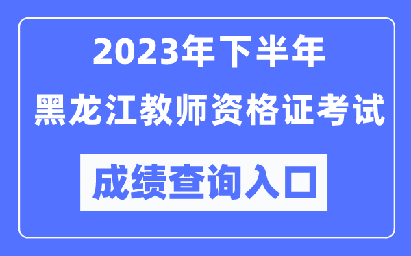 2023年下半年黑龙江教师资格证考试成绩查询入口（http://ntce.neea.edu.cn/ntce/）