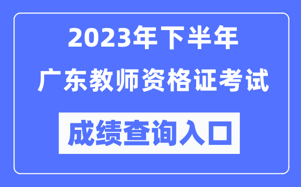 2023年下半年广东教师资格证考试成绩查询入口（http://ntce.neea.edu.cn/ntce/）