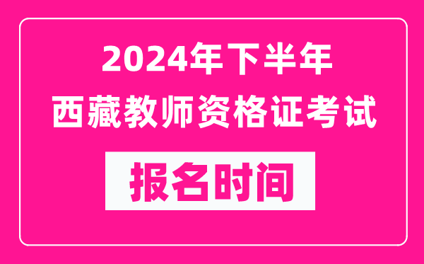 2024年下半年西藏教师资格证考试报名时间是什么时候？