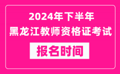 2024年下半年黑龙江教师资格证考试报名时间是什么时候？