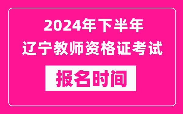 2024年下半年辽宁教师资格证考试报名时间是什么时候？