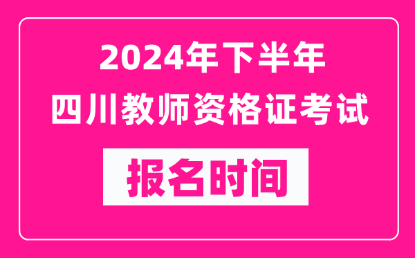 2024年下半年四川教师资格证考试报名时间是什么时候？