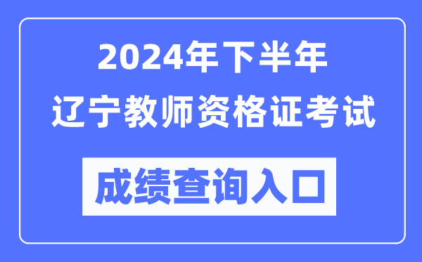 2024年下半年辽宁教师资格证考试成绩查询入口（http://ntce.neea.edu.cn/）