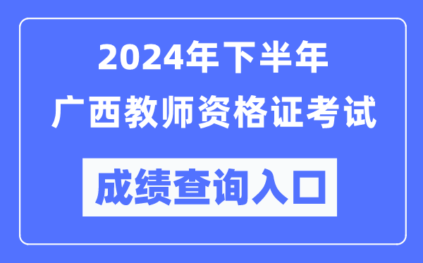 2024年下半年广西教师资格证考试成绩查询入口（http://ntce.neea.edu.cn/）