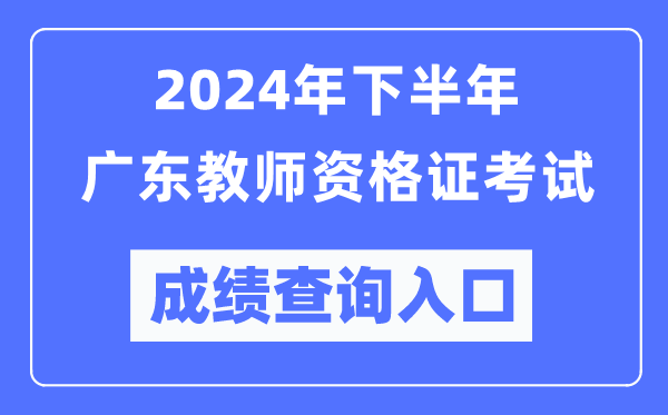 2024年下半年广东教师资格证考试成绩查询入口（http://ntce.neea.edu.cn/）