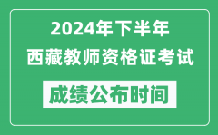 2024年下半年西藏教师资格证考试成绩公布时间是什么时候？