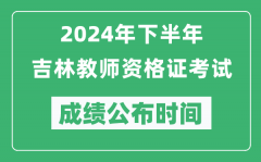 2024年下半年吉林教师资格证考试成绩公布时间是什么时候？