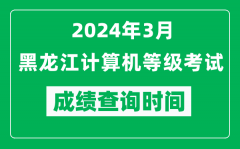 2024年3月黑龙江计算机等级考试成绩查询时间是什么时候？