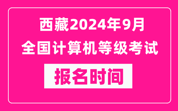 西藏2024年9月全国计算机等级考试报名时间（附报名入口）