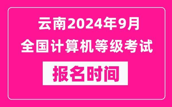 云南2024年9月全国计算机等级考试报名时间（附报名入口）