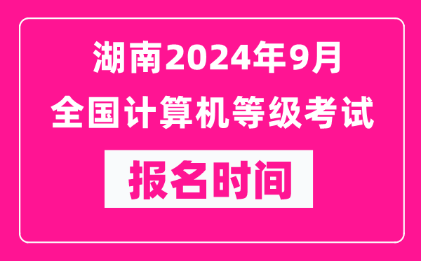 湖南2024年9月全国计算机等级考试报名时间（附报名入口）