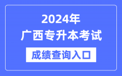 2024年广西专升本考试成绩查询入口（https://www.gxeea.cn/）