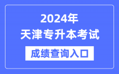 2024年天津专升本考试成绩查询入口（http://www.zhaokao.net/）