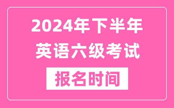 2024年下半年英语六级考试报名时间（附六级考试报名官网入口）