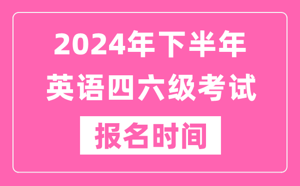 2024年下半年英语四六级考试报名时间（附四六级考试报名官网入口）