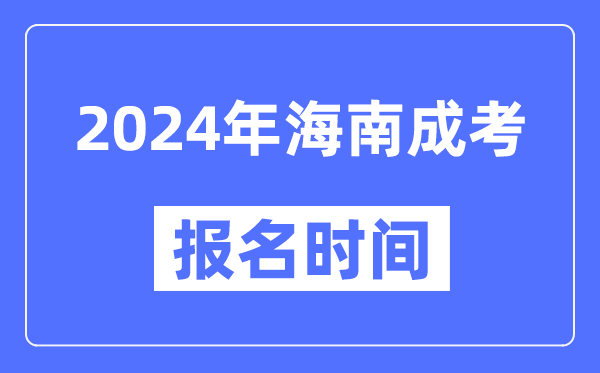 2024年海南成考报名时间,成人高考报名什么时候截止