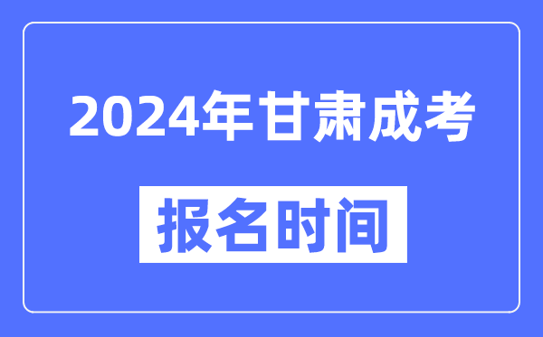 2024年甘肃成考报名时间,成人高考报名什么时候截止