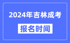 2024年吉林成考报名时间_成人高考报名什么时候截止