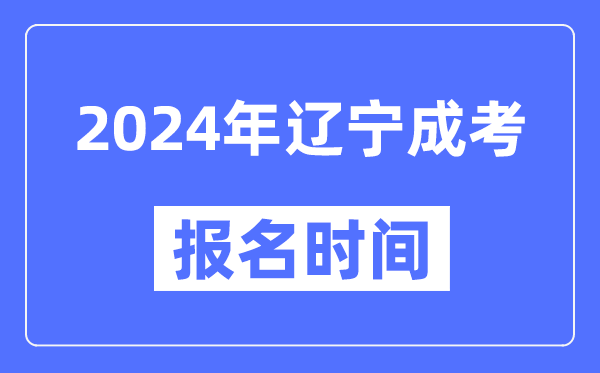 2024年辽宁成考报名时间,成人高考报名什么时候截止