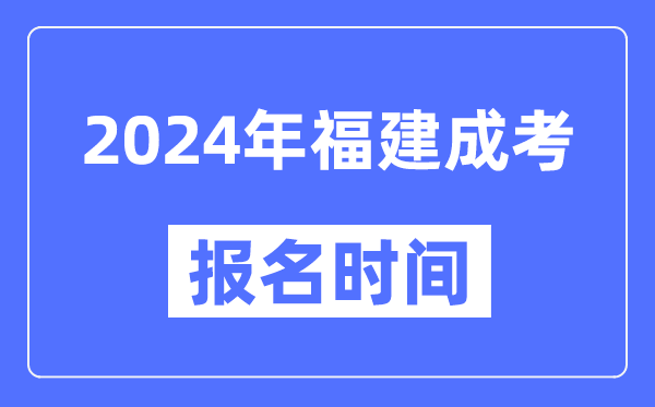 2024年福建成考报名时间,成人高考报名什么时候截止