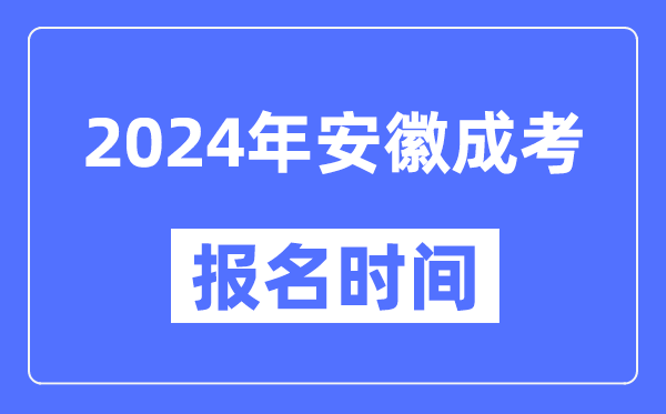 2024年安徽成考报名时间,成人高考报名什么时候截止