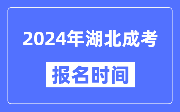 2024年湖北成考报名时间,成人高考报名什么时候截止