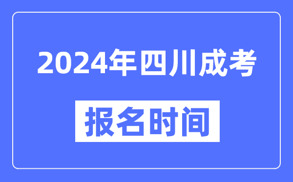 2024年四川成考报名时间,成人高考报名什么时候截止