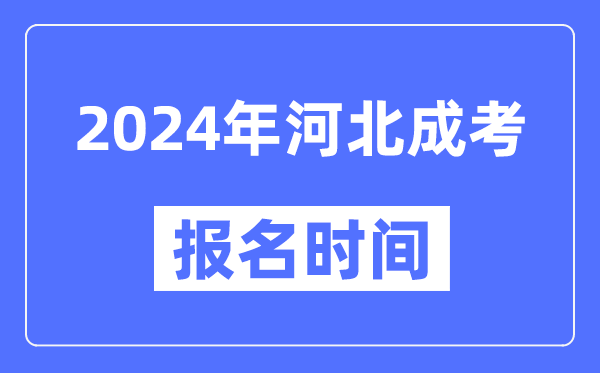 2024年河北成考报名时间,成人高考报名什么时候截止