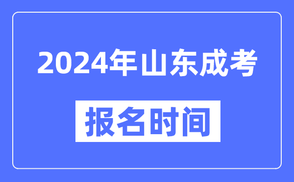 2024年山东成考报名时间,成人高考报名什么时候截止