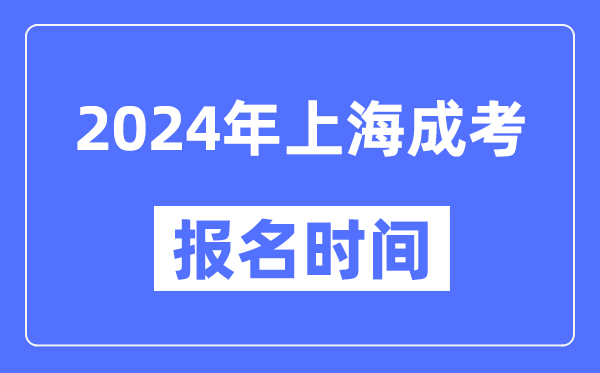 2024年上海成考报名时间,成人高考报名什么时候截止