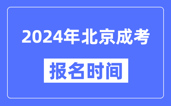 2024年北京成考报名时间,成人高考报名什么时候截止