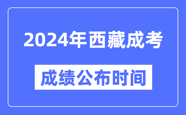 2024年西藏成考成绩公布时间,西藏成考分数什么时候出来