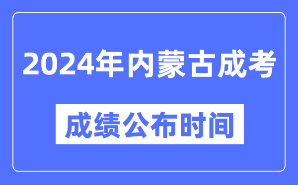 2024年内蒙古成考成绩公布时间,内蒙古成考分数什么时候出来？