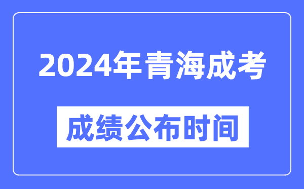 2024年青海成考成绩公布时间,青海成考分数什么时候出来？