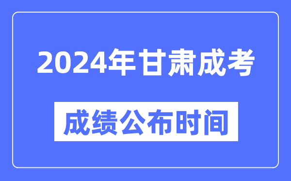 2024年甘肃成考成绩公布时间,甘肃成考分数什么时候出来？