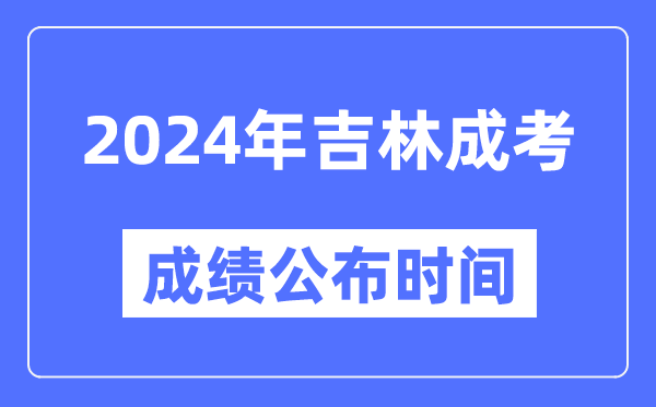 2024年吉林成考成绩公布时间,吉林成考分数什么时候出来？