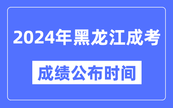 2024年黑龙江成考成绩公布时间,黑龙江成考分数什么时候出来？