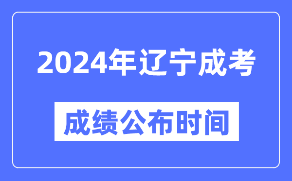 2024年辽宁成考成绩公布时间,辽宁成考分数什么时候出来？