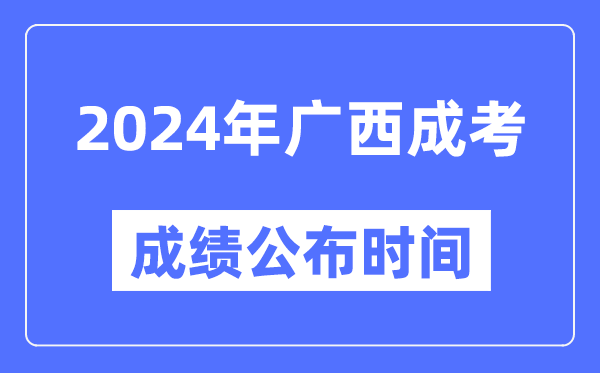 2024年广西成考成绩公布时间,广西成考分数什么时候出来？