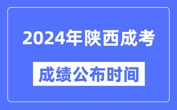 2024年陕西成考成绩公布时间,陕西成考分数什么时候出来？