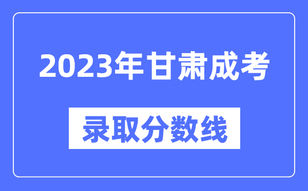 2023年甘肃成人高考分数线,甘肃成考录取分数线是多少