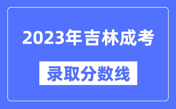 2023年吉林成人高考分数线,吉林成考录取分数线是多少