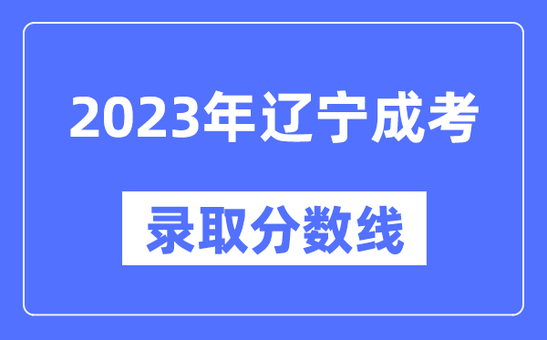 2023年辽宁成人高考分数线,辽宁成考录取分数线是多少